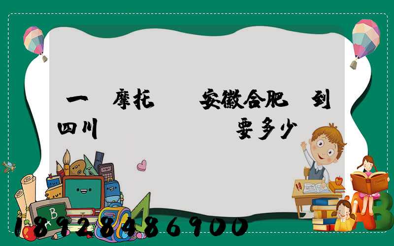 一個摩托車從安徽合肥運到四川。要多少錢